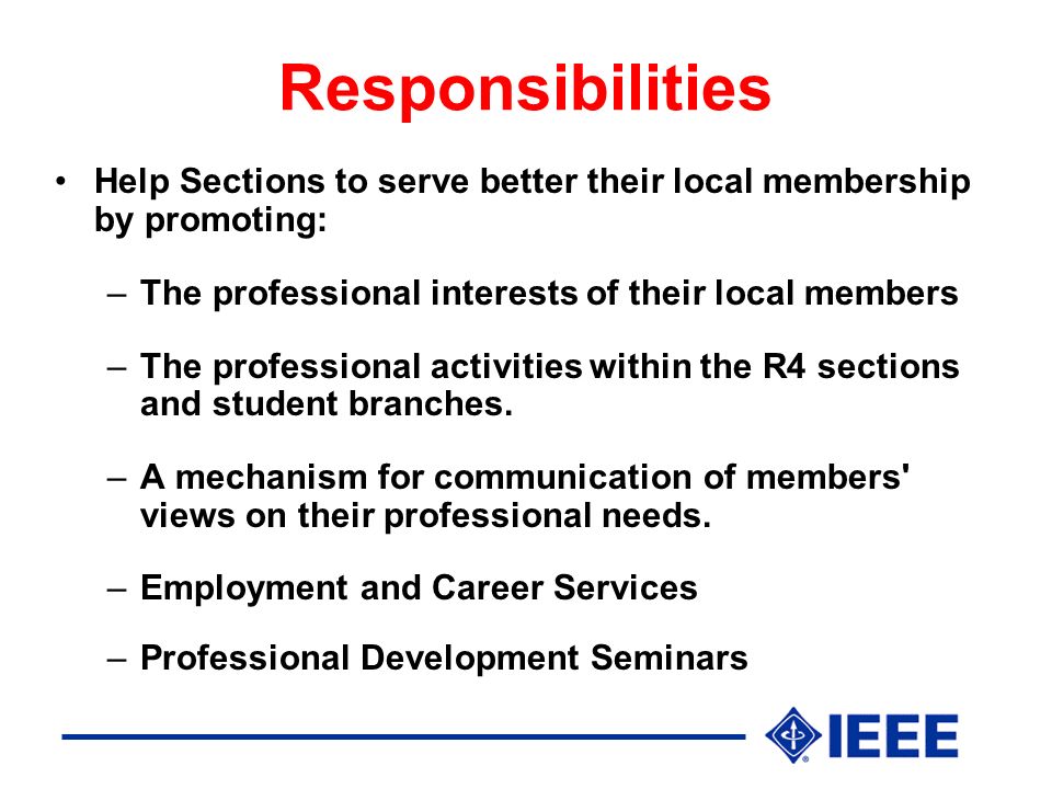 Responsibilities Help Sections to serve better their local membership by promoting: –The professional interests of their local members –The professional activities within the R4 sections and student branches.