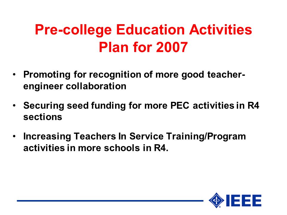 Pre-college Education Activities Plan for 2007 Promoting for recognition of more good teacher- engineer collaboration Securing seed funding for more PEC activities in R4 sections Increasing Teachers In Service Training/Program activities in more schools in R4.