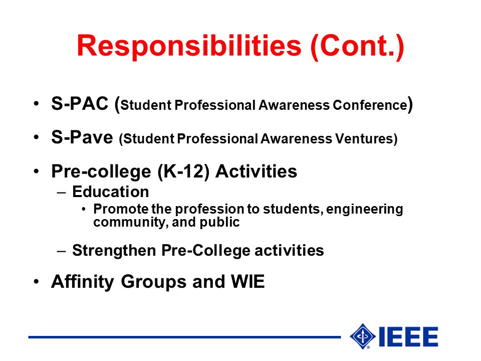 Responsibilities (Cont.) S-PAC ( Student Professional Awareness Conference ) S-Pave (Student Professional Awareness Ventures) Pre-college (K-12) Activities –Education Promote the profession to students, engineering community, and public –Strengthen Pre-College activities Affinity Groups and WIE