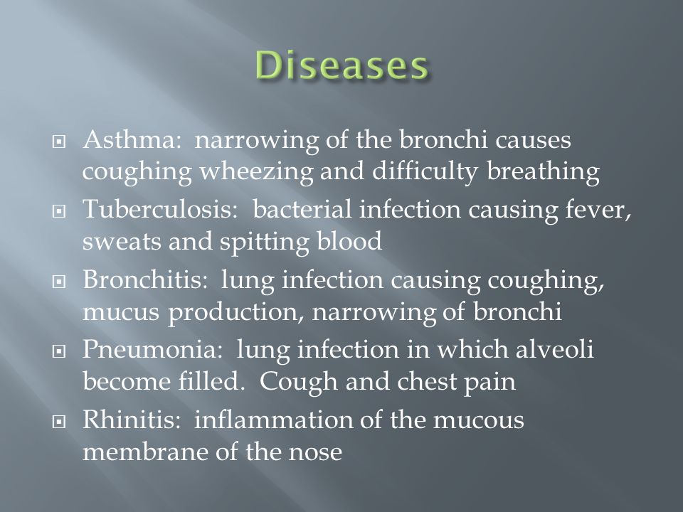  Asthma: narrowing of the bronchi causes coughing wheezing and difficulty breathing  Tuberculosis: bacterial infection causing fever, sweats and spitting blood  Bronchitis: lung infection causing coughing, mucus production, narrowing of bronchi  Pneumonia: lung infection in which alveoli become filled.