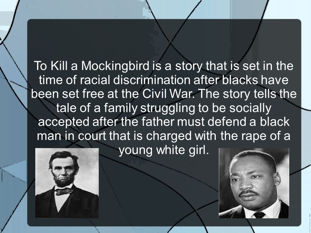 To Kill a Mockingbird is a story that is set in the time of racial discrimination after blacks have been set free at the Civil War.