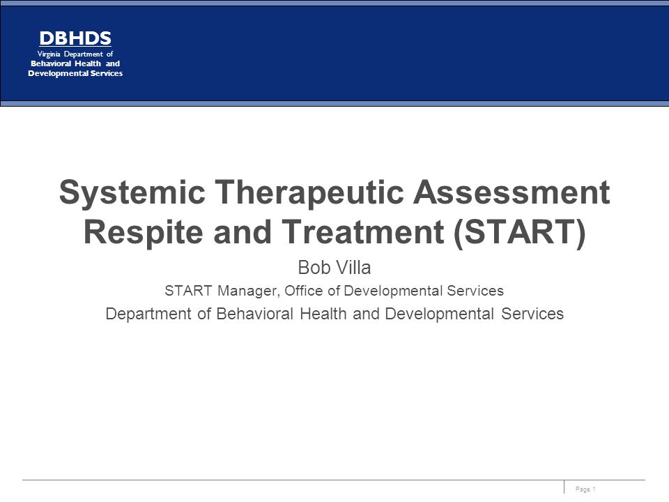 Page 1 DBHDS Virginia Department of Behavioral Health and Developmental Services Systemic Therapeutic Assessment Respite and Treatment (START) Bob Villa START Manager, Office of Developmental Services Department of Behavioral Health and Developmental Services