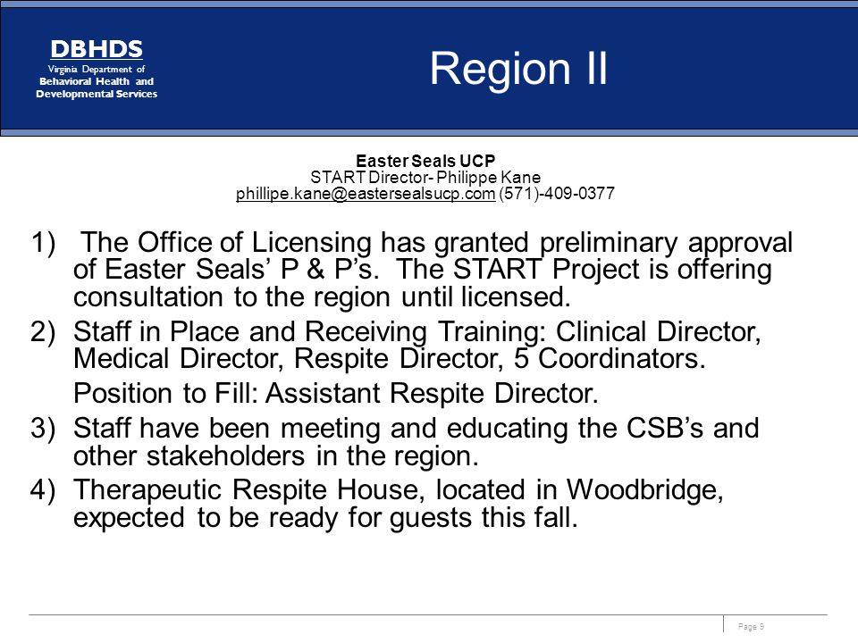 Page 9 DBHDS Virginia Department of Behavioral Health and Developmental Services Easter Seals UCP START Director- Philippe Kane (571) ) The Office of Licensing has granted preliminary approval of Easter Seals’ P & P’s.