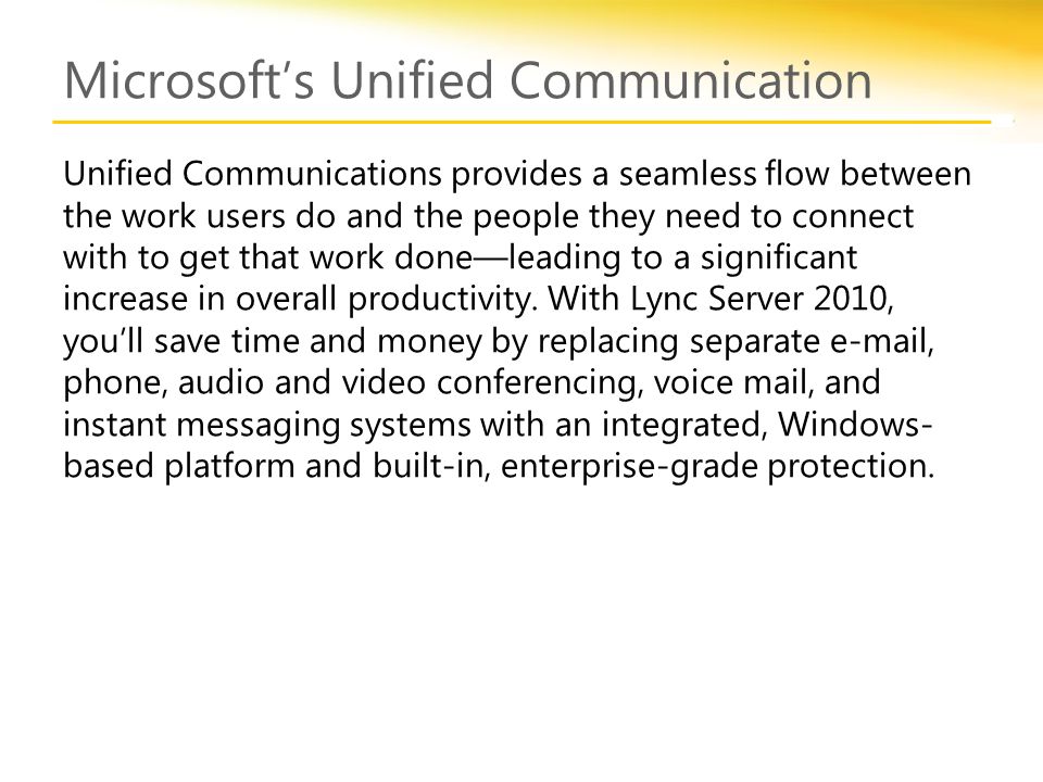 Microsoft’s Unified Communication Unified Communications provides a seamless flow between the work users do and the people they need to connect with to get that work done—leading to a significant increase in overall productivity.