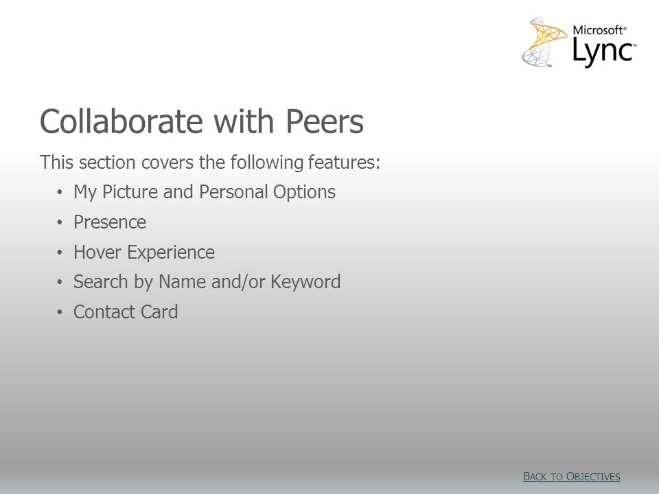 Collaborate with Peers This section covers the following features: My Picture and Personal Options Presence Hover Experience Search by Name and/or Keyword Contact Card B ACK TO O BJECTIVES B ACK TO O BJECTIVES