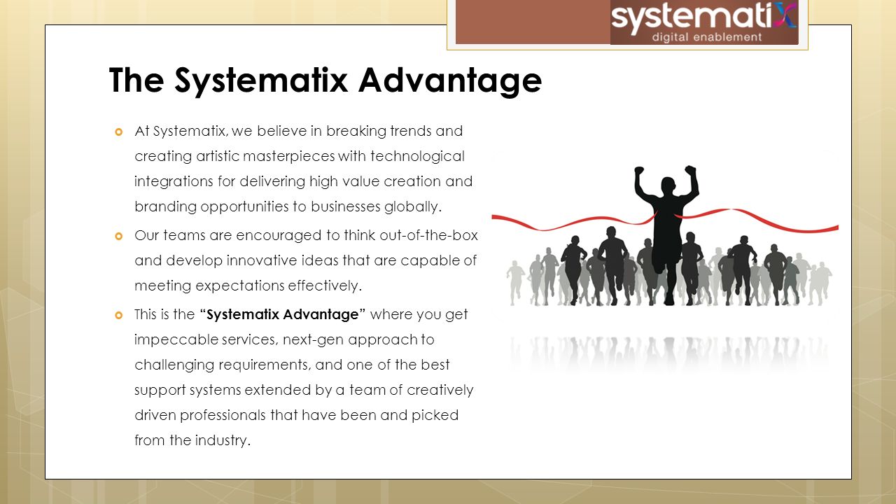  At Systematix, we believe in breaking trends and creating artistic masterpieces with technological integrations for delivering high value creation and branding opportunities to businesses globally.