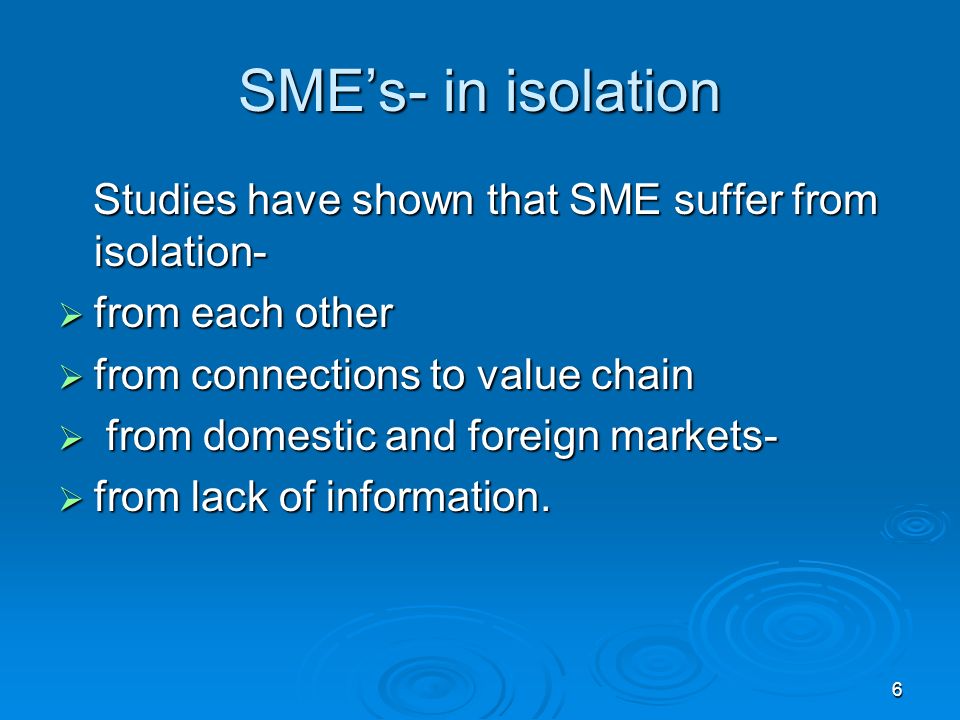 SME’s- in isolation Studies have shown that SME suffer from isolation- Studies have shown that SME suffer from isolation-  from each other  from connections to value chain  from domestic and foreign markets-  from lack of information.