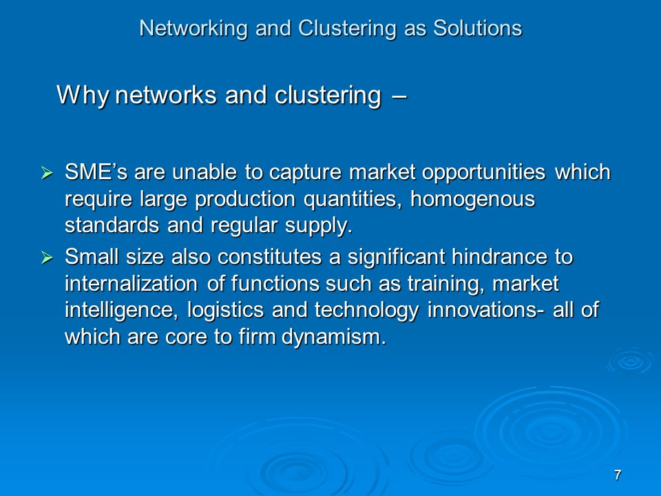 Networking and Clustering as Solutions Why networks and clustering – Why networks and clustering –  SME’s are unable to capture market opportunities which require large production quantities, homogenous standards and regular supply.
