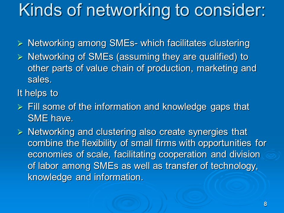 Kinds of networking to consider:  Networking among SMEs- which facilitates clustering  Networking of SMEs (assuming they are qualified) to other parts of value chain of production, marketing and sales.