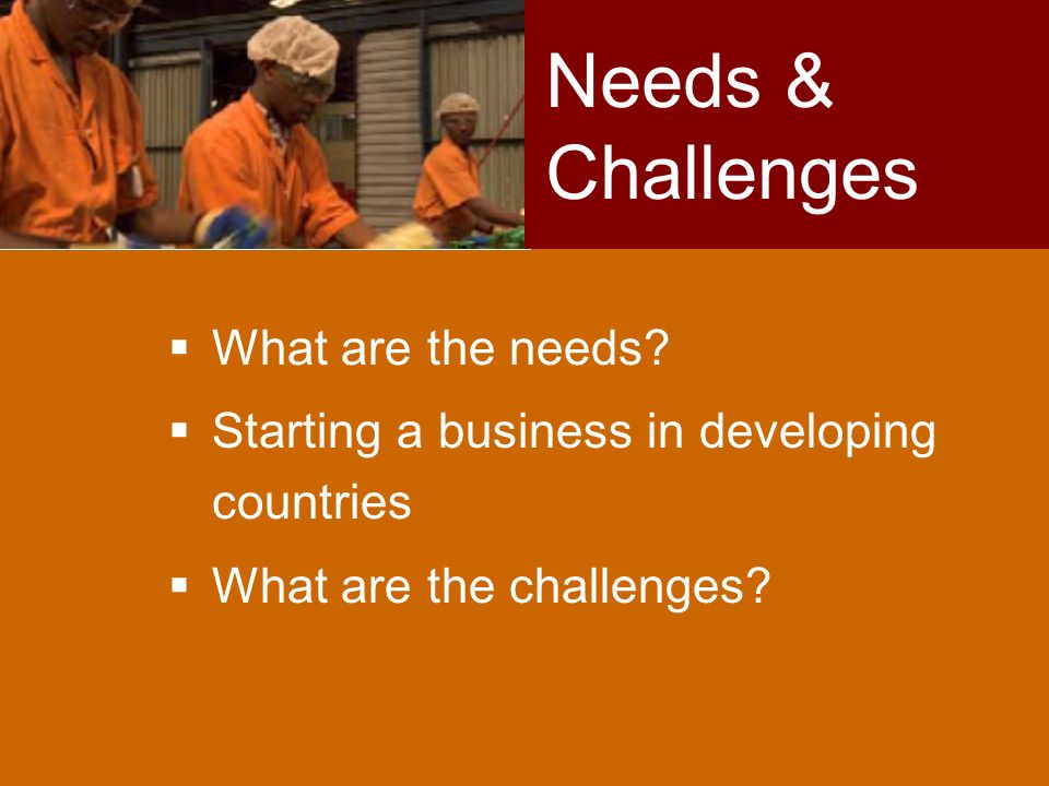  What are the needs.  Starting a business in developing countries  What are the challenges.