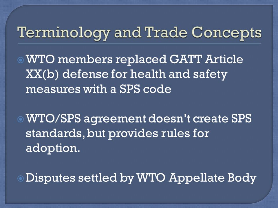  WTO members replaced GATT Article XX(b) defense for health and safety measures with a SPS code  WTO/SPS agreement doesn’t create SPS standards, but provides rules for adoption.
