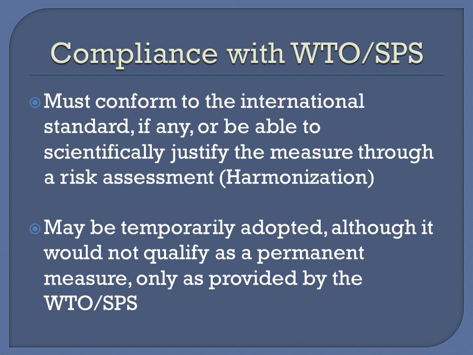 Must conform to the international standard, if any, or be able to scientifically justify the measure through a risk assessment (Harmonization)  May be temporarily adopted, although it would not qualify as a permanent measure, only as provided by the WTO/SPS