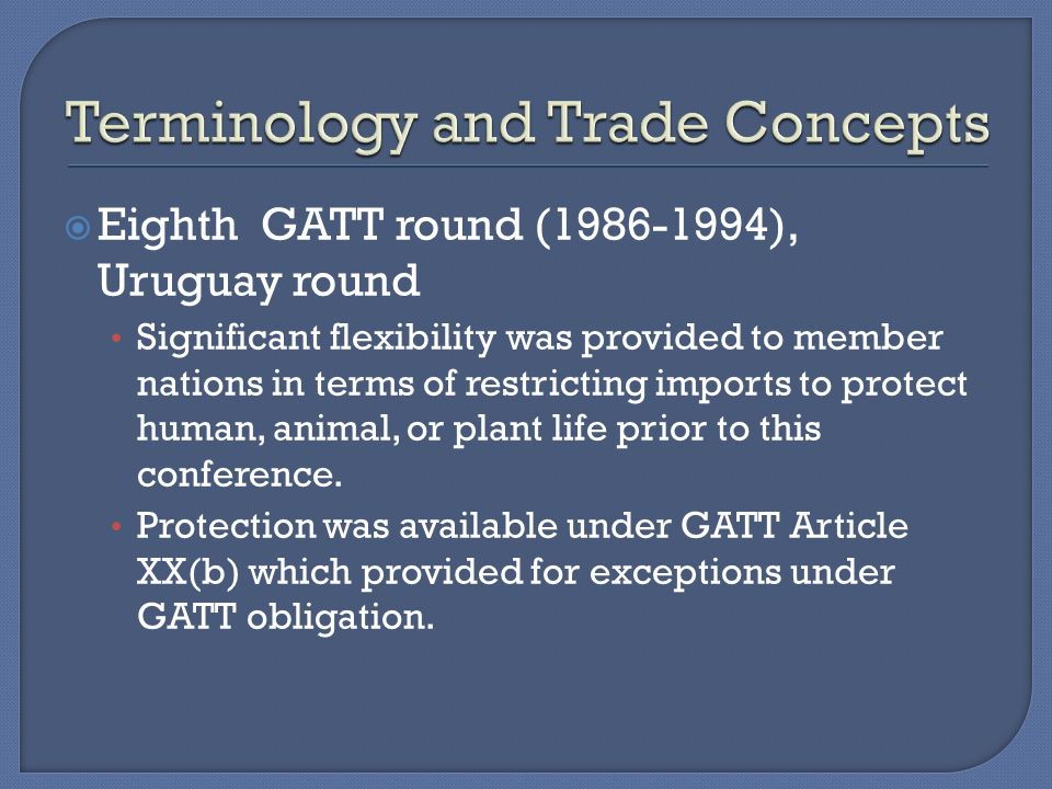 Eighth GATT round ( ), Uruguay round Significant flexibility was provided to member nations in terms of restricting imports to protect human, animal, or plant life prior to this conference.