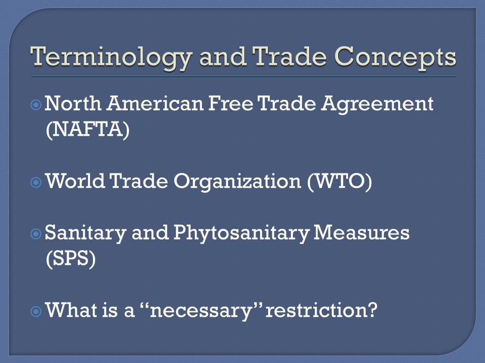  North American Free Trade Agreement (NAFTA)  World Trade Organization (WTO)  Sanitary and Phytosanitary Measures (SPS)  What is a necessary restriction