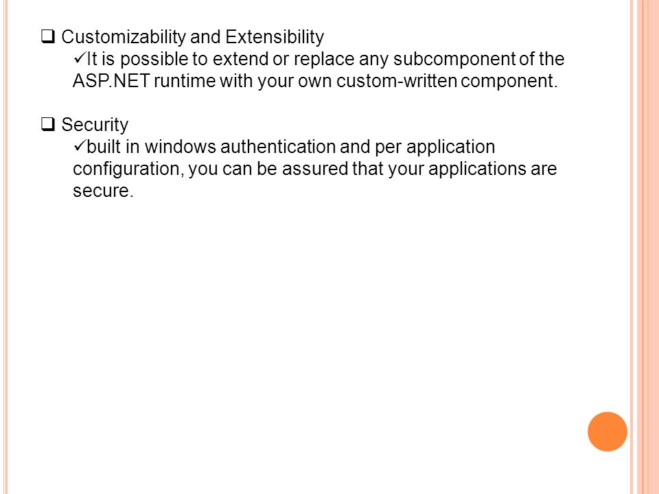  Customizability and Extensibility It is possible to extend or replace any subcomponent of the ASP.NET runtime with your own custom-written component.