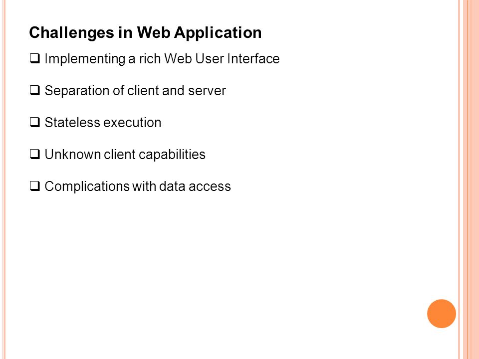 Challenges in Web Application  Implementing a rich Web User Interface  Separation of client and server  Stateless execution  Unknown client capabilities  Complications with data access