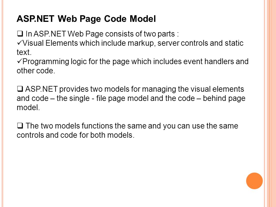 ASP.NET Web Page Code Model  In ASP.NET Web Page consists of two parts : Visual Elements which include markup, server controls and static text.