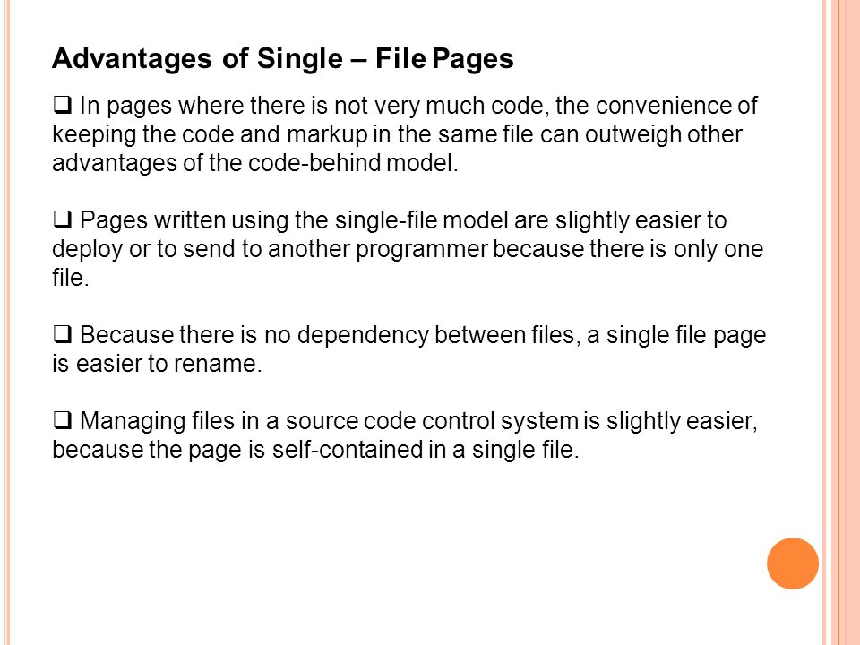 Advantages of Single – File Pages  In pages where there is not very much code, the convenience of keeping the code and markup in the same file can outweigh other advantages of the code-behind model.