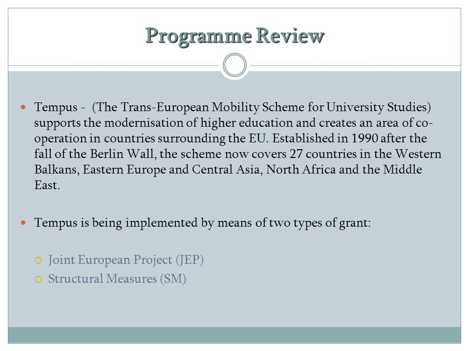 Programme Review Tempus - (The Trans-European Mobility Scheme for University Studies) supports the modernisation of higher education and creates an area of co- operation in countries surrounding the EU.