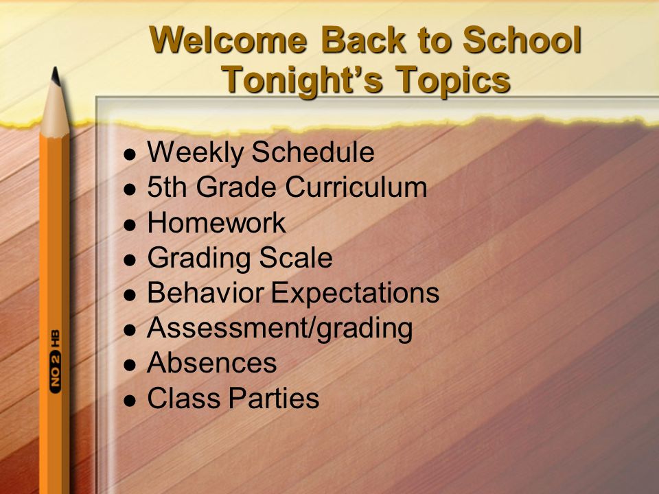 Welcome Back to School Tonight’s Topics Weekly Schedule 5th Grade Curriculum Homework Grading Scale Behavior Expectations Assessment/grading Absences Class Parties