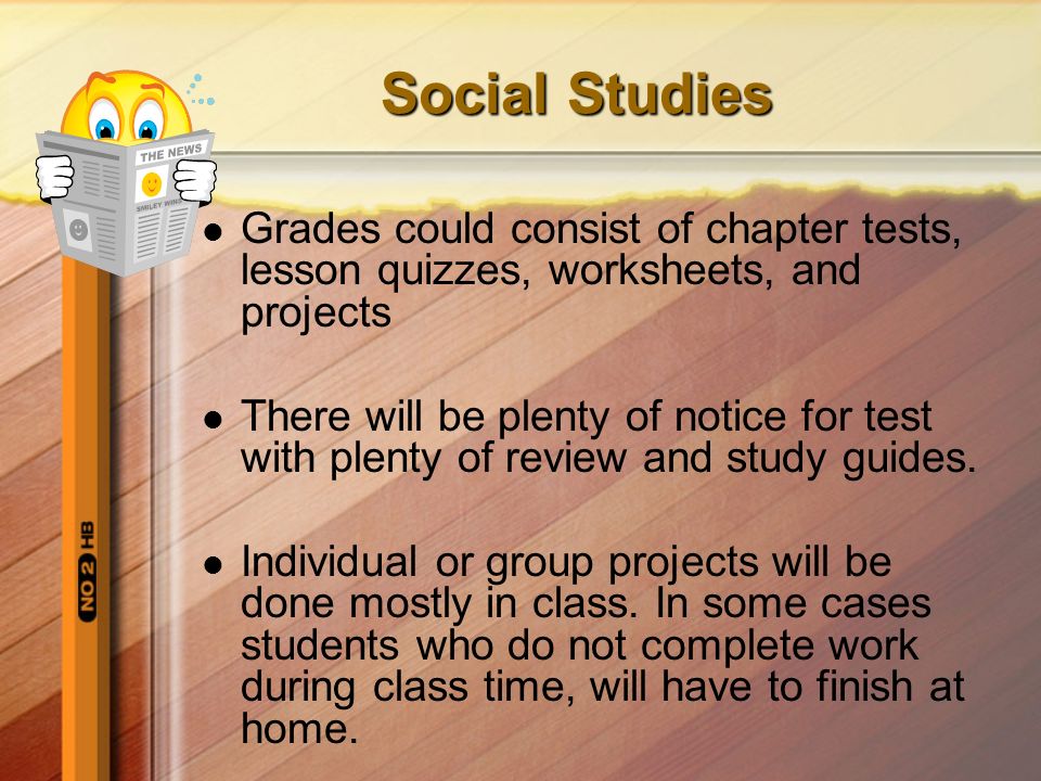 Social Studies Grades could consist of chapter tests, lesson quizzes, worksheets, and projects There will be plenty of notice for test with plenty of review and study guides.