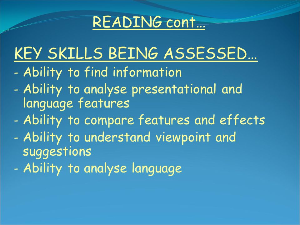 READING cont… KEY SKILLS BEING ASSESSED… - Ability to find information - Ability to analyse presentational and language features - Ability to compare features and effects - Ability to understand viewpoint and suggestions - Ability to analyse language