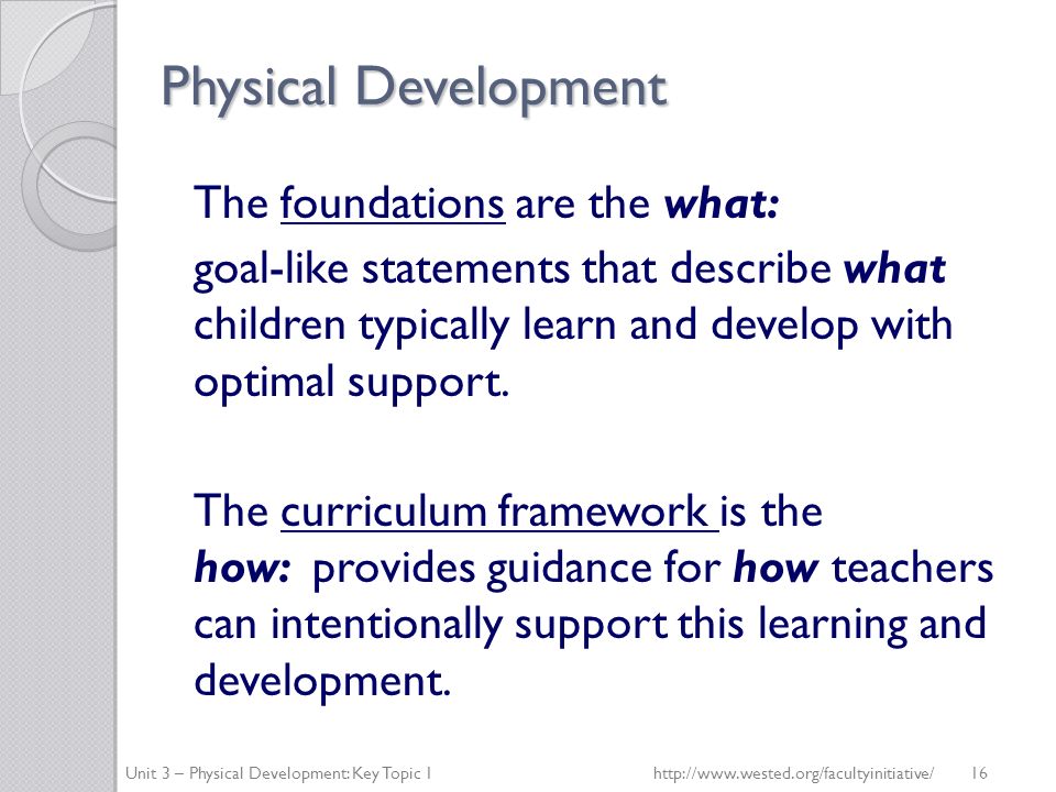 Physical Development The foundations are the what: goal-like statements that describe what children typically learn and develop with optimal support.
