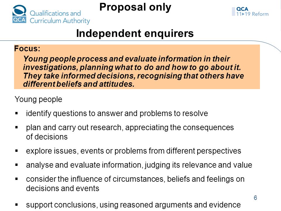 6 Proposal only Independent enquirers Focus: Young people process and evaluate information in their investigations, planning what to do and how to go about it.