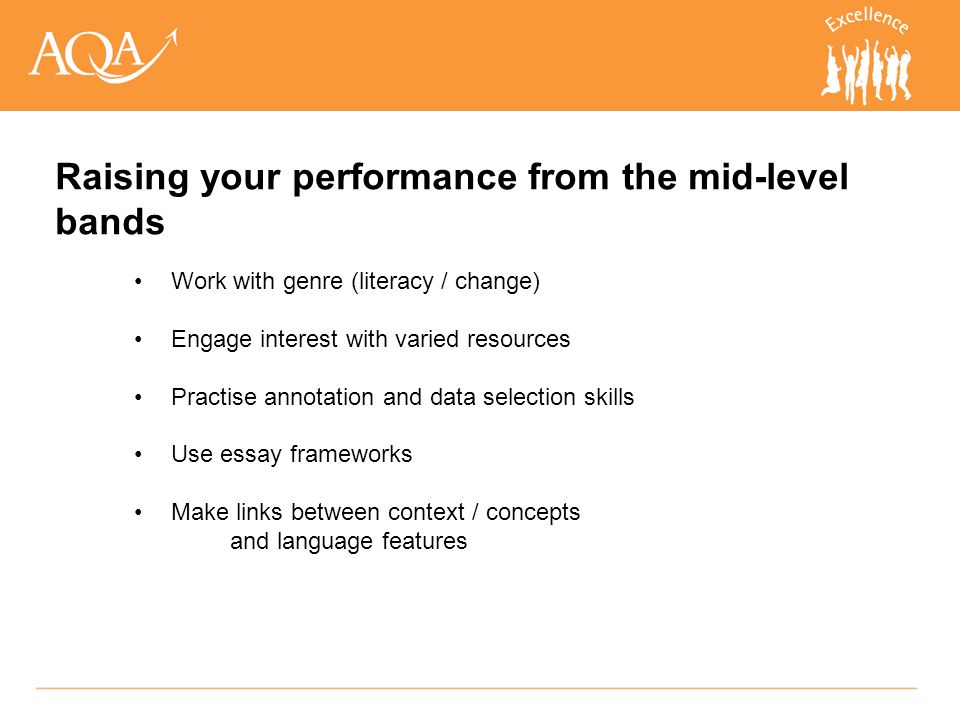 Work with genre (literacy / change) Engage interest with varied resources Practise annotation and data selection skills Use essay frameworks Make links between context / concepts and language features Raising your performance from the mid-level bands