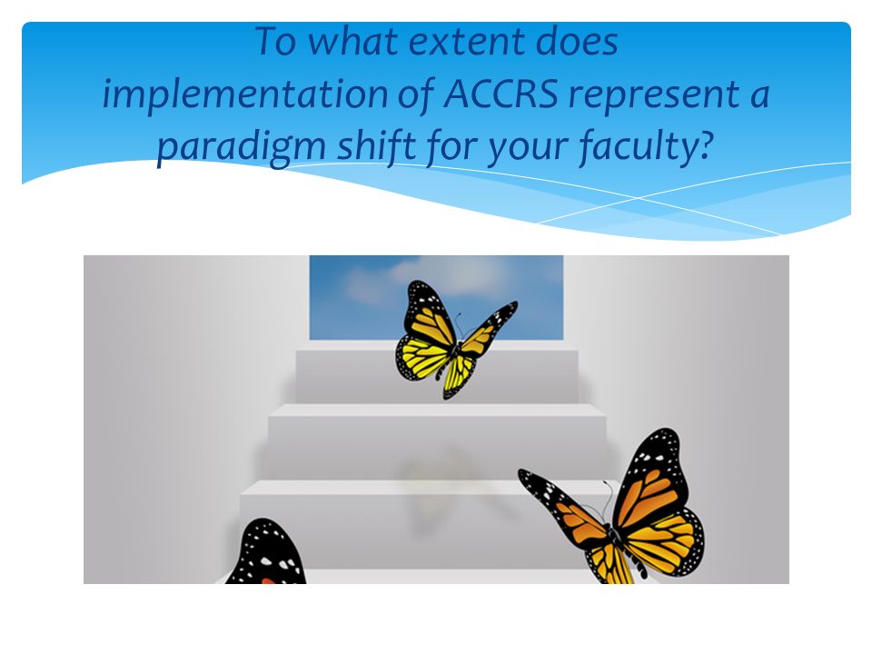 To what extent does implementation of ACCRS represent a paradigm shift for your faculty