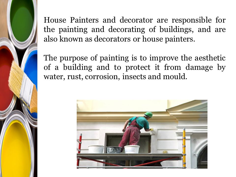 House Painters and decorator are responsible for the painting and decorating of buildings, and are also known as decorators or house painters.