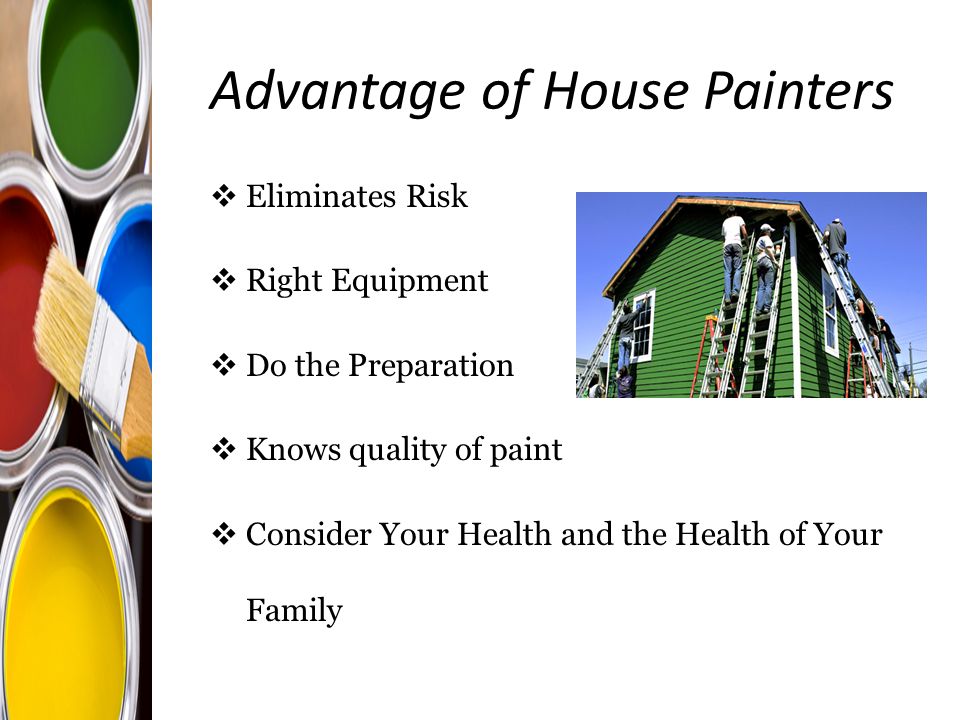 Advantage of House Painters  Eliminates Risk  Right Equipment  Do the Preparation  Knows quality of paint  Consider Your Health and the Health of Your Family