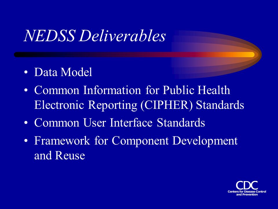 NEDSS Deliverables Data Model Common Information for Public Health Electronic Reporting (CIPHER) Standards Common User Interface Standards Framework for Component Development and Reuse