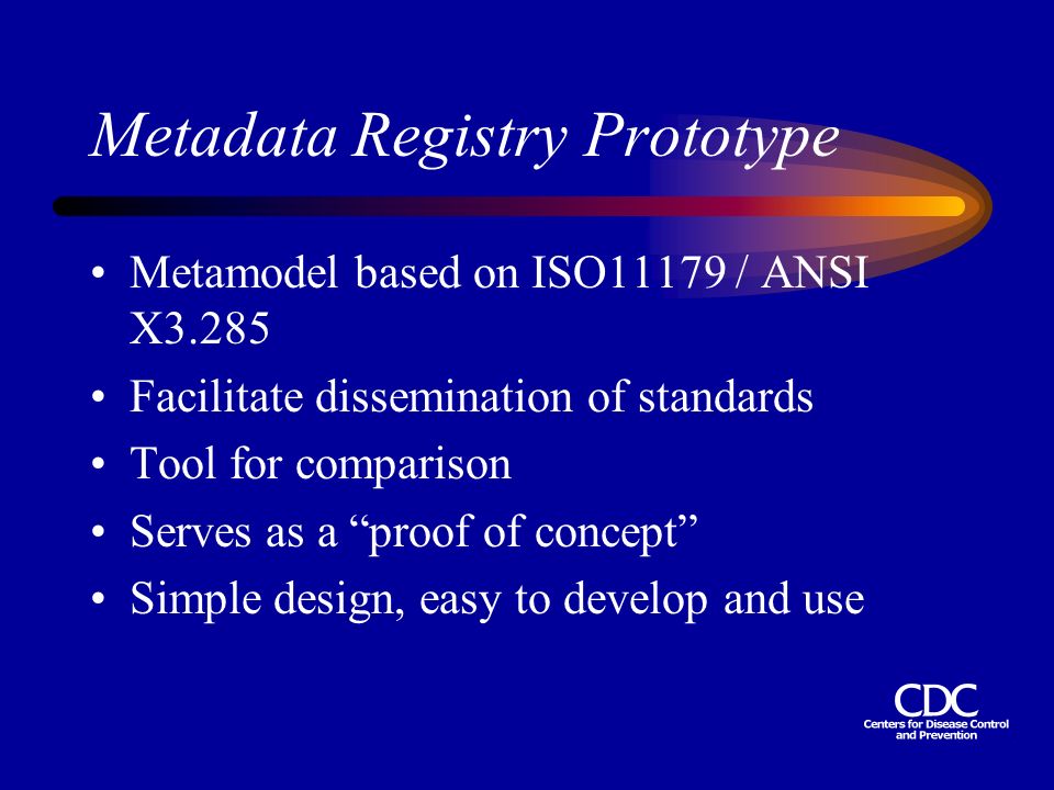 Metadata Registry Prototype Metamodel based on ISO11179 / ANSI X3.285 Facilitate dissemination of standards Tool for comparison Serves as a proof of concept Simple design, easy to develop and use