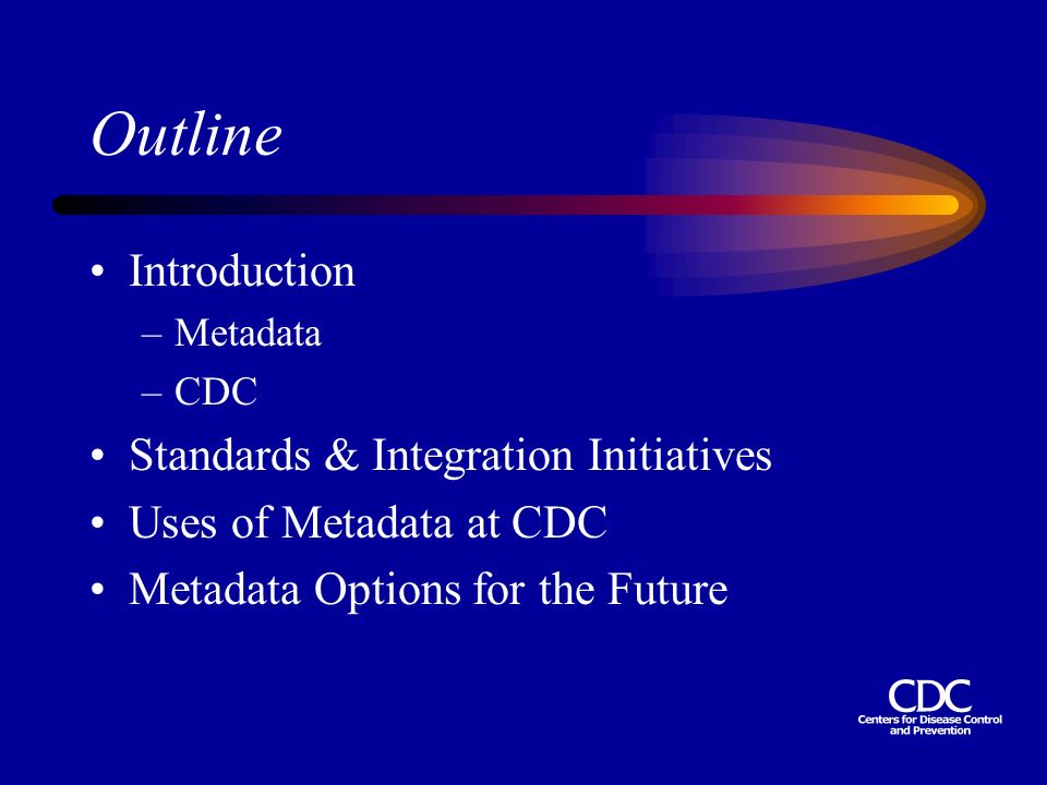 Outline Introduction –Metadata –CDC Standards & Integration Initiatives Uses of Metadata at CDC Metadata Options for the Future