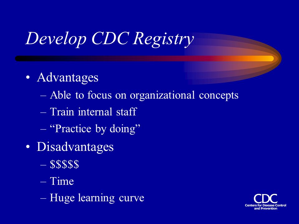 Develop CDC Registry Advantages –Able to focus on organizational concepts –Train internal staff – Practice by doing Disadvantages –$$$$$ –Time –Huge learning curve
