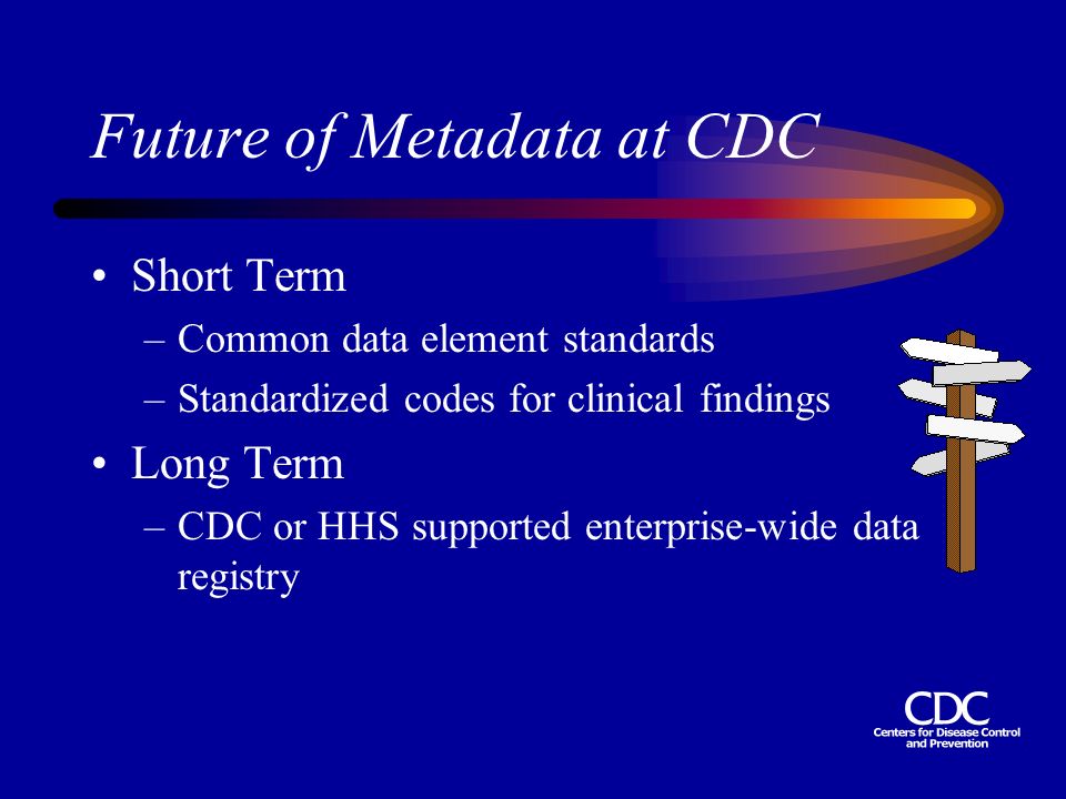 Future of Metadata at CDC Short Term –Common data element standards –Standardized codes for clinical findings Long Term –CDC or HHS supported enterprise-wide data registry
