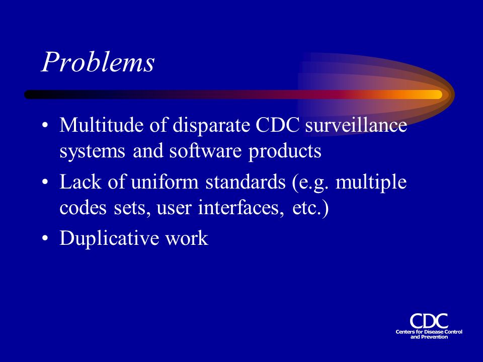 Problems Multitude of disparate CDC surveillance systems and software products Lack of uniform standards (e.g.
