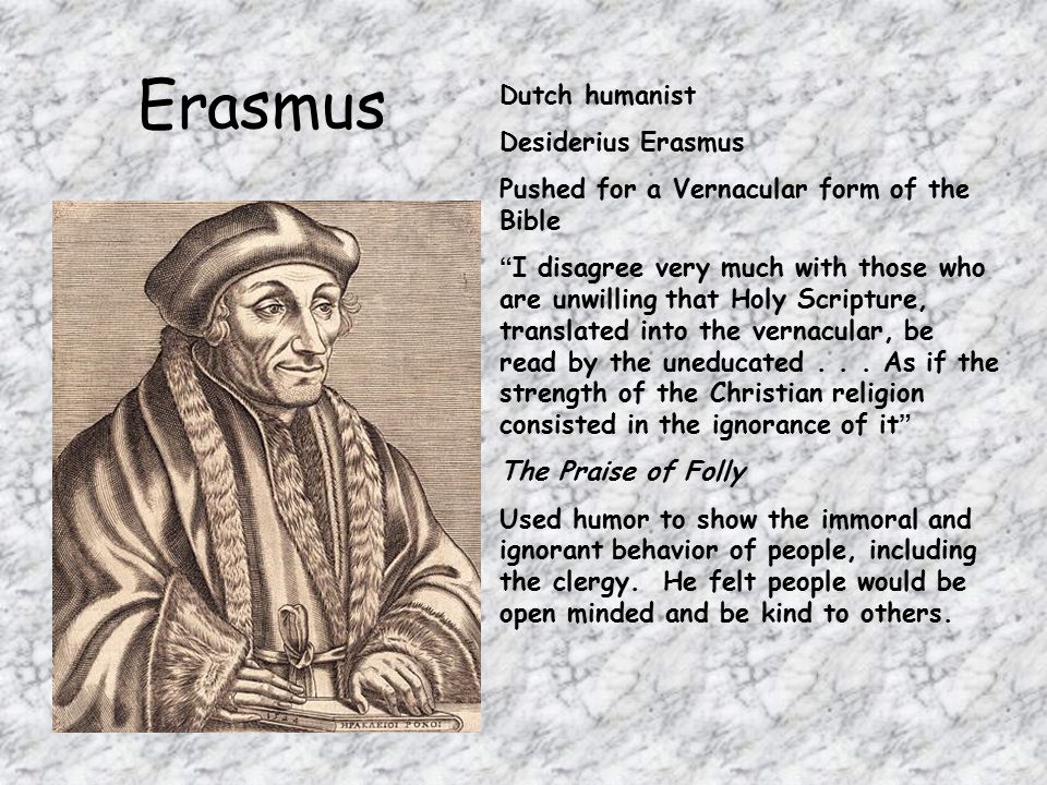 Erasmus Dutch humanist Desiderius Erasmus Pushed for a Vernacular form of the Bible I disagree very much with those who are unwilling that Holy Scripture, translated into the vernacular, be read by the uneducated...