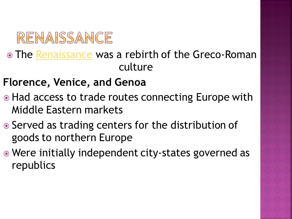  The Renaissance was a rebirth of the Greco-Roman cultureRenaissance Florence, Venice, and Genoa  Had access to trade routes connecting Europe with Middle Eastern markets  Served as trading centers for the distribution of goods to northern Europe  Were initially independent city-states governed as republics