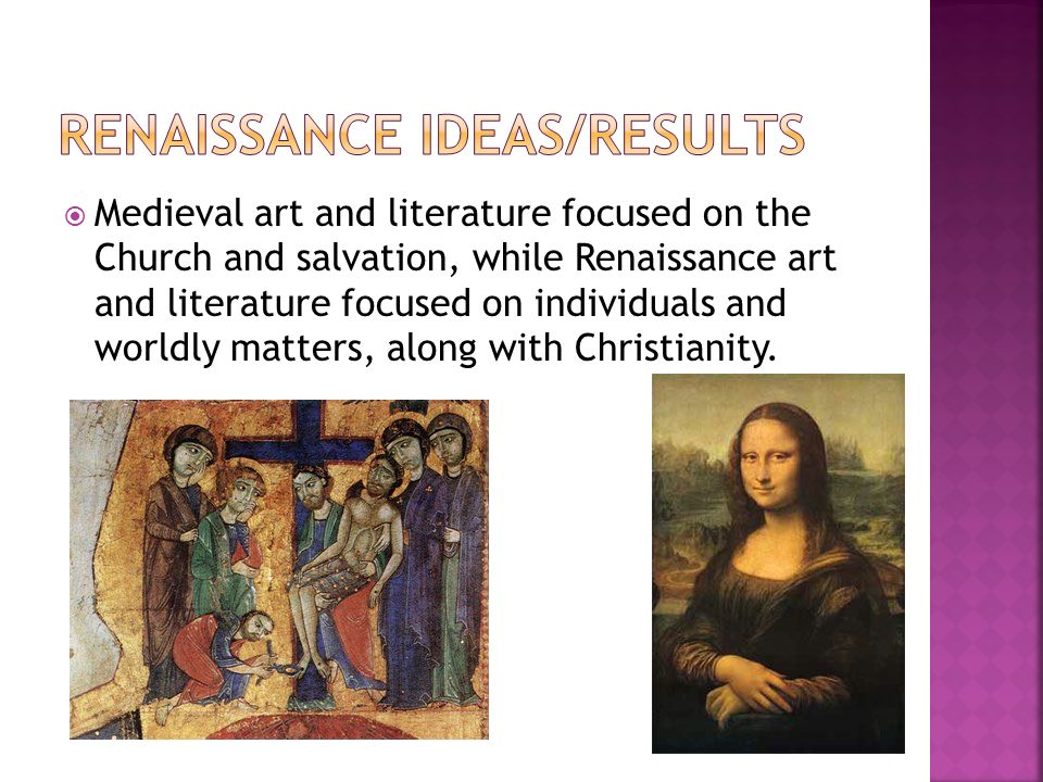  Medieval art and literature focused on the Church and salvation, while Renaissance art and literature focused on individuals and worldly matters, along with Christianity.