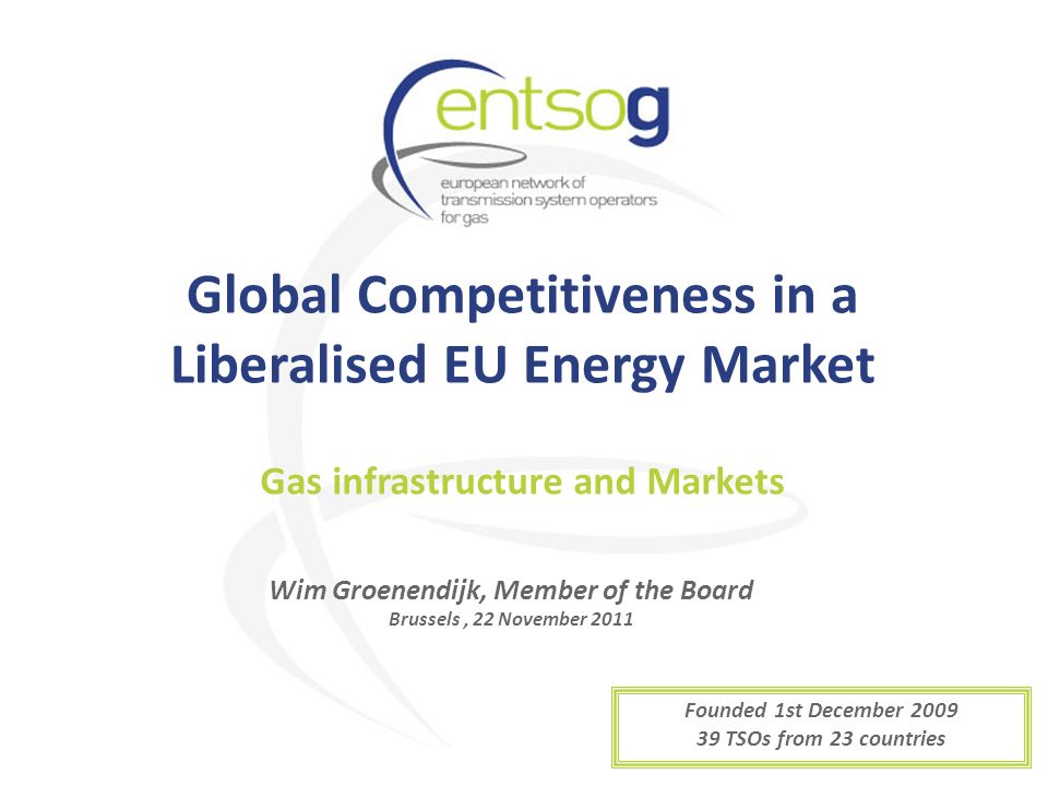 Global Competitiveness in a Liberalised EU Energy Market Wim Groenendijk, Member of the Board Brussels, 22 November 2011 Gas infrastructure and Markets Founded 1st December TSOs from 23 countries