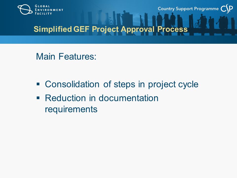 Simplified GEF Project Approval Process Main Features:  Consolidation of steps in project cycle  Reduction in documentation requirements