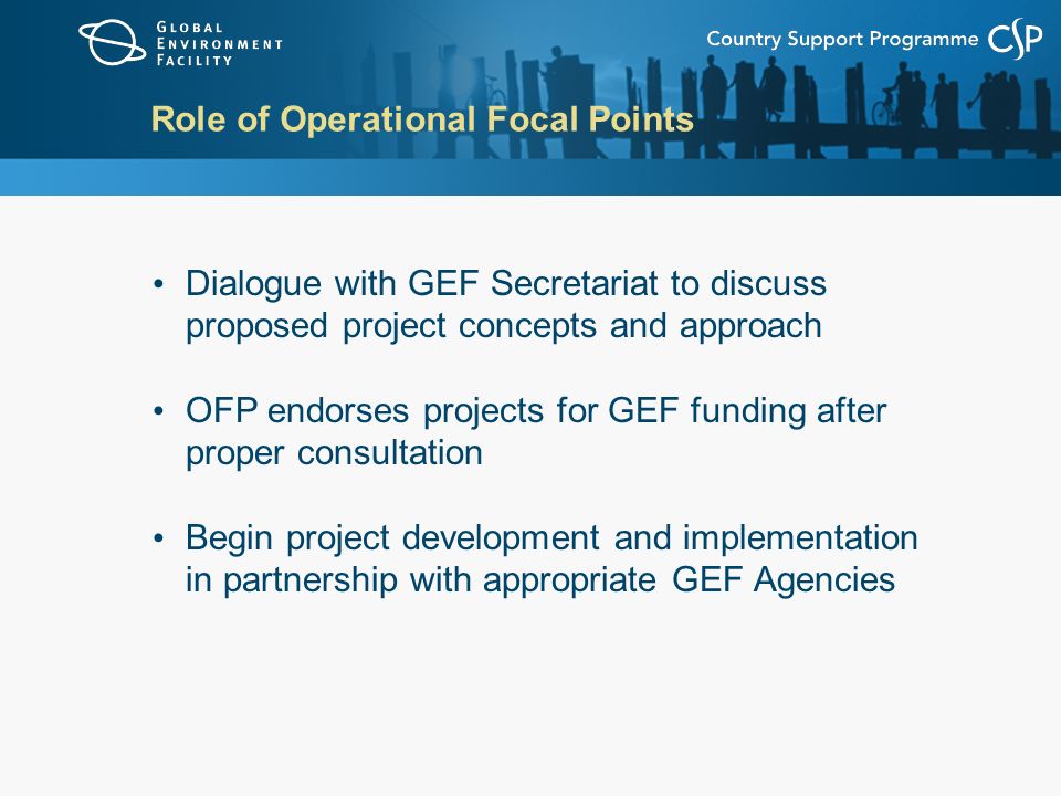 Role of Operational Focal Points Dialogue with GEF Secretariat to discuss proposed project concepts and approach OFP endorses projects for GEF funding after proper consultation Begin project development and implementation in partnership with appropriate GEF Agencies