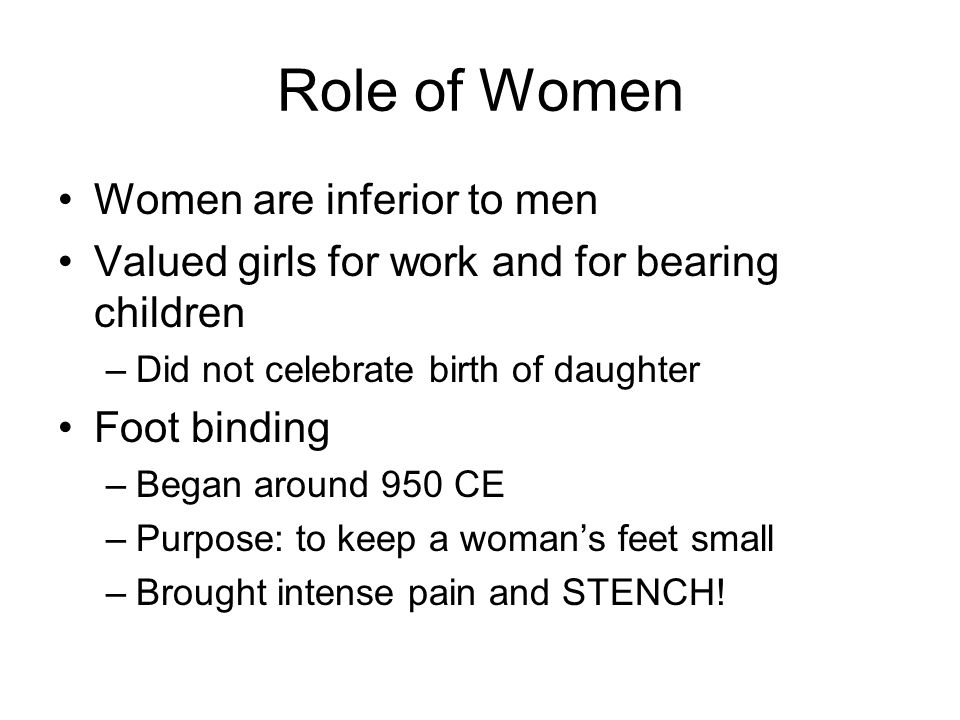 Role of Women Women are inferior to men Valued girls for work and for bearing children –Did not celebrate birth of daughter Foot binding –Began around 950 CE –Purpose: to keep a woman’s feet small –Brought intense pain and STENCH!