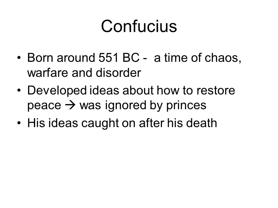 Confucius Born around 551 BC - a time of chaos, warfare and disorder Developed ideas about how to restore peace  was ignored by princes His ideas caught on after his death