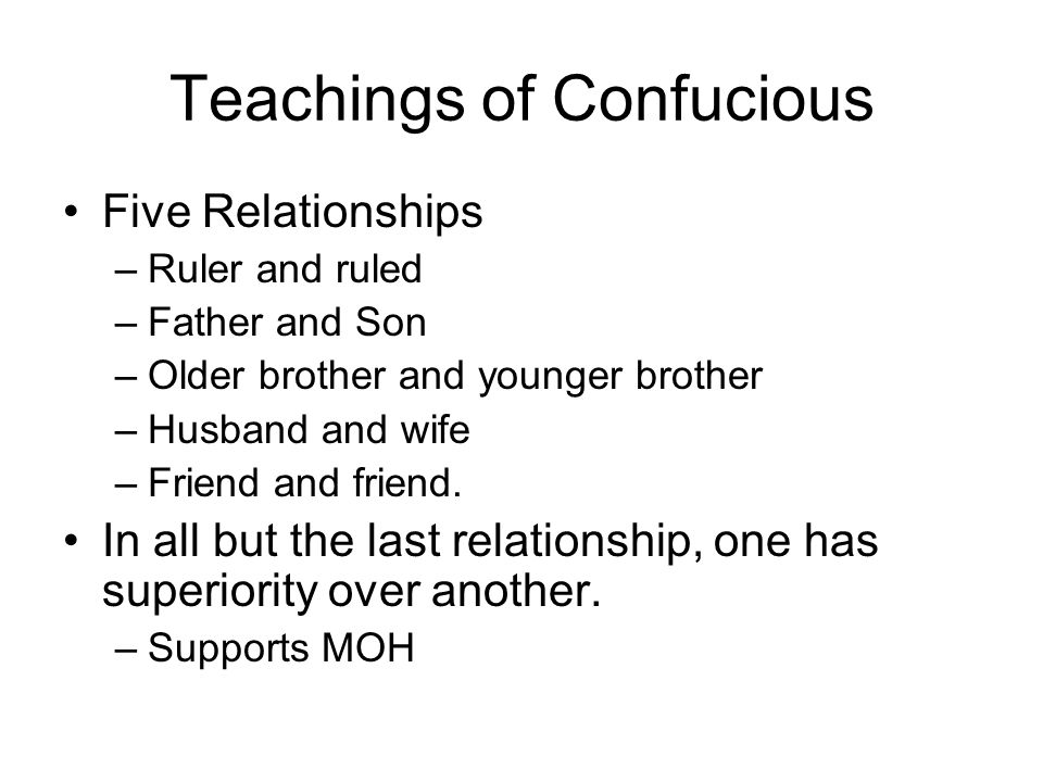 Teachings of Confucious Five Relationships –Ruler and ruled –Father and Son –Older brother and younger brother –Husband and wife –Friend and friend.