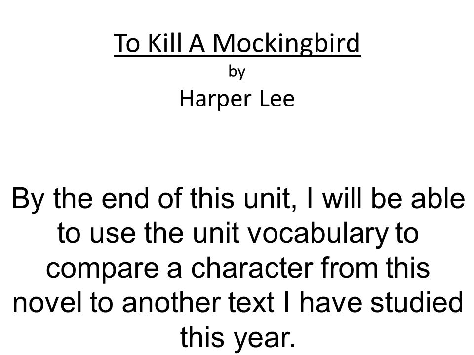 To Kill A Mockingbird by Harper Lee By the end of this unit, I will be able to use the unit vocabulary to compare a character from this novel to another text I have studied this year.