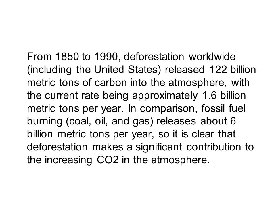 From 1850 to 1990, deforestation worldwide (including the United States) released 122 billion metric tons of carbon into the atmosphere, with the current rate being approximately 1.6 billion metric tons per year.