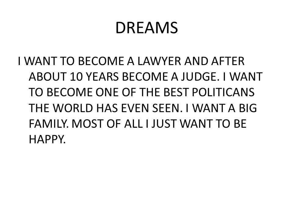 DREAMS I WANT TO BECOME A LAWYER AND AFTER ABOUT 10 YEARS BECOME A JUDGE.